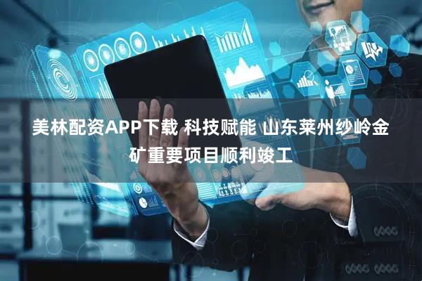 美林配资APP下载 科技赋能 山东莱州纱岭金矿重要项目顺利竣工