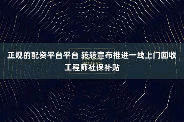 正规的配资平台平台 转转宣布推进一线上门回收工程师社保补贴