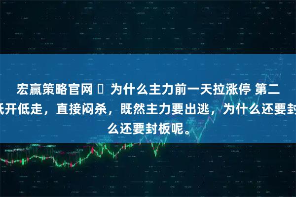 宏赢策略官网 为什么主力前一天拉涨停 第二天确低开低走,直接闷杀,既然主力要出逃,为什么还要封板呢。