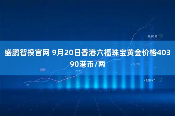 盛鹏智投官网 9月20日香港六福珠宝黄金价格40390港币/两