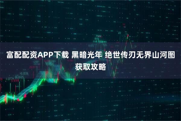 富配配资APP下载 黑暗光年 绝世传刃无界山河图获取攻略