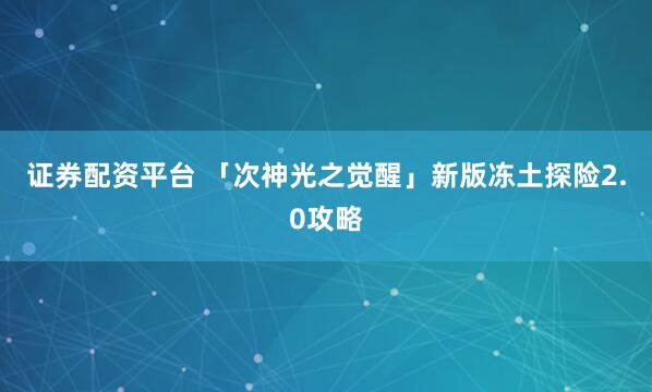 证券配资平台 「次神光之觉醒」新版冻土探险2.0攻略