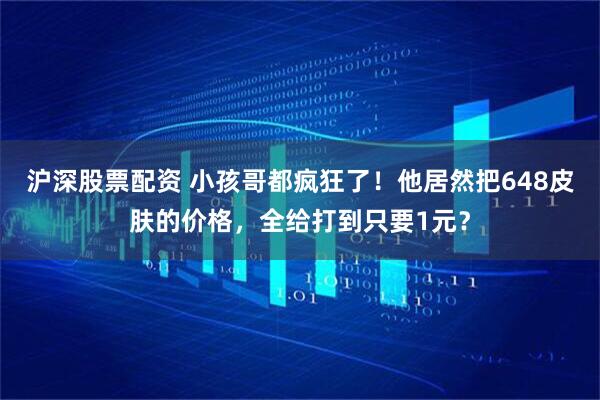 沪深股票配资 小孩哥都疯狂了！他居然把648皮肤的价格，全给打到只要1元？