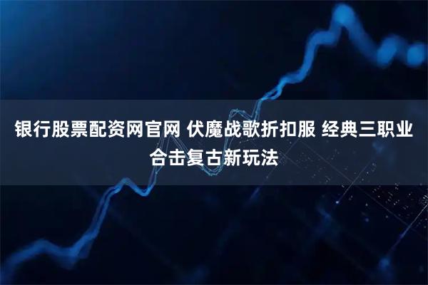 银行股票配资网官网 伏魔战歌折扣服 经典三职业合击复古新玩法