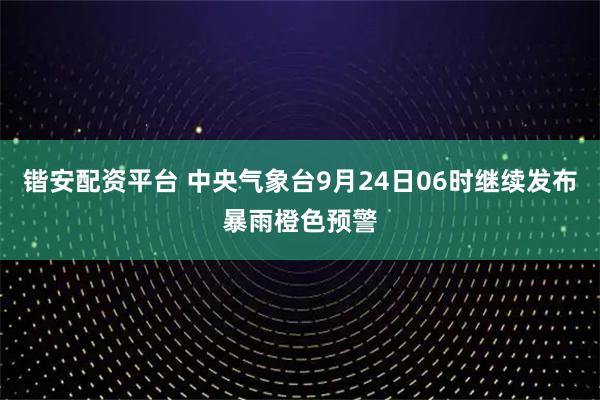 锴安配资平台 中央气象台9月24日06时继续发布暴雨橙色预警