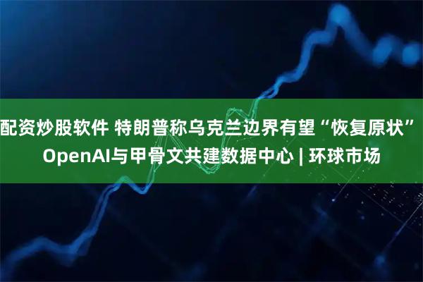 配资炒股软件 特朗普称乌克兰边界有望“恢复原状” OpenAI与甲骨文共建数据中心 | 环球市场