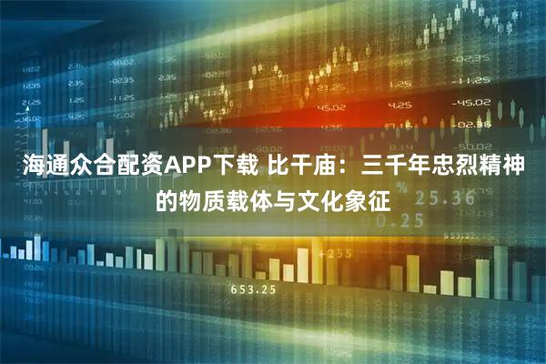 海通众合配资APP下载 比干庙：三千年忠烈精神的物质载体与文化象征