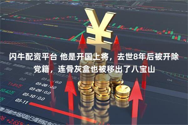 闪牛配资平台 他是开国上将，去世8年后被开除党籍，连骨灰盒也被移出了八宝山