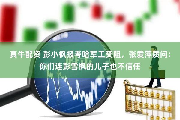 真牛配资 彭小枫报考哈军工受阻，张爱萍质问：你们连彭雪枫的儿子也不信任
