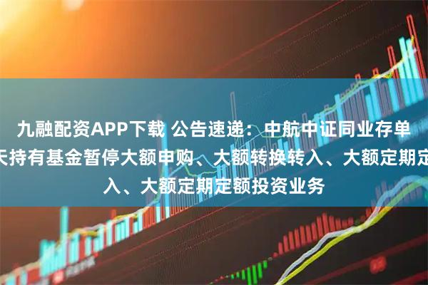 九融配资APP下载 公告速递：中航中证同业存单AAA指数7天持有基金暂停大额申购、大额转换转入、大额定期定额投资业务