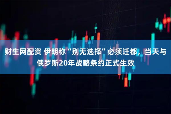 财生网配资 伊朗称“别无选择”必须迁都，当天与俄罗斯20年战略条约正式生效