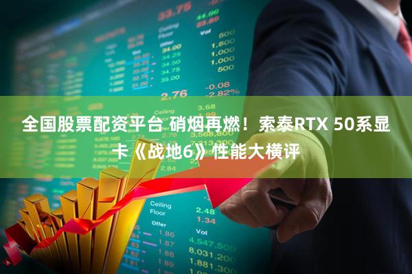 全国股票配资平台 硝烟再燃！索泰RTX 50系显卡《战地6》性能大横评