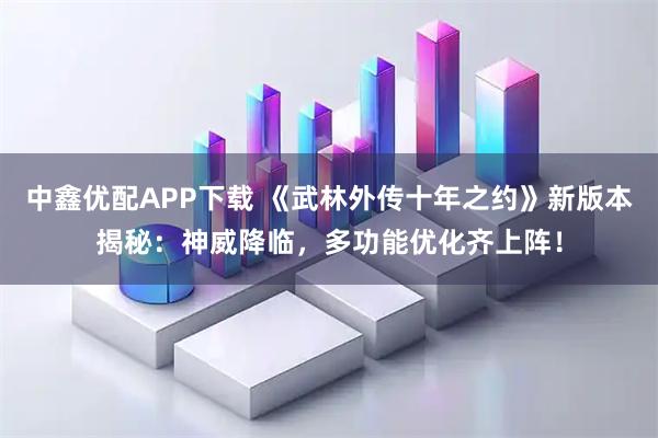 中鑫优配APP下载 《武林外传十年之约》新版本揭秘：神威降临，多功能优化齐上阵！
