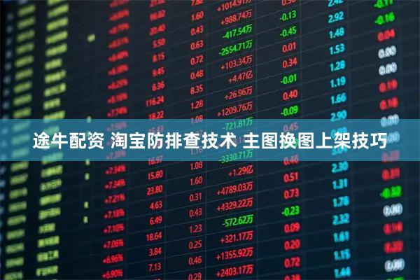 途牛配资 淘宝防排查技术 主图换图上架技巧