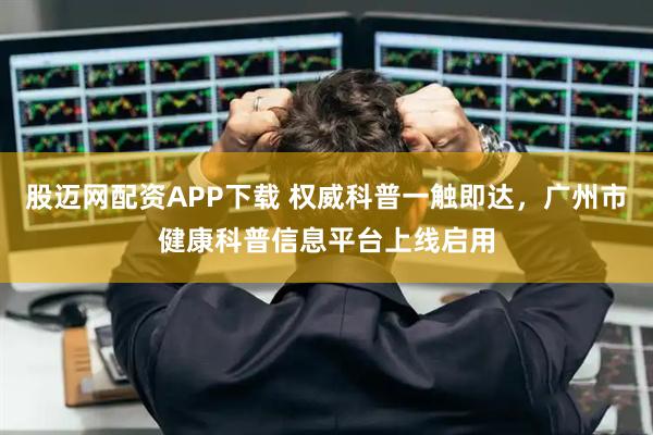 股迈网配资APP下载 权威科普一触即达，广州市健康科普信息平台上线启用