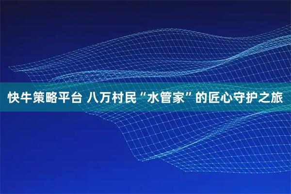 快牛策略平台 八万村民“水管家”的匠心守护之旅