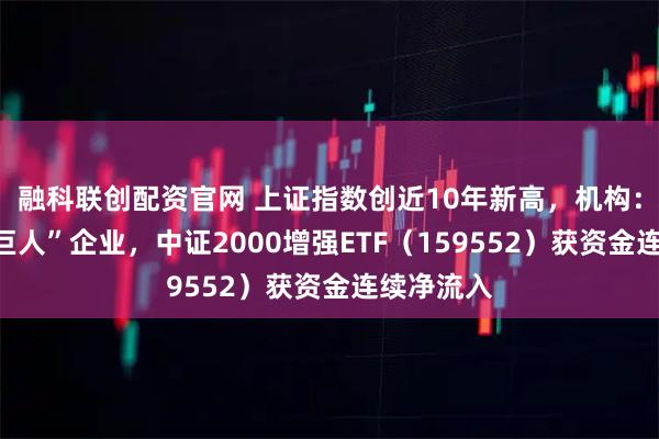 融科联创配资官网 上证指数创近10年新高，机构：关注“小巨人”企业，中证2000增强ETF（159552）获资金连续净流入