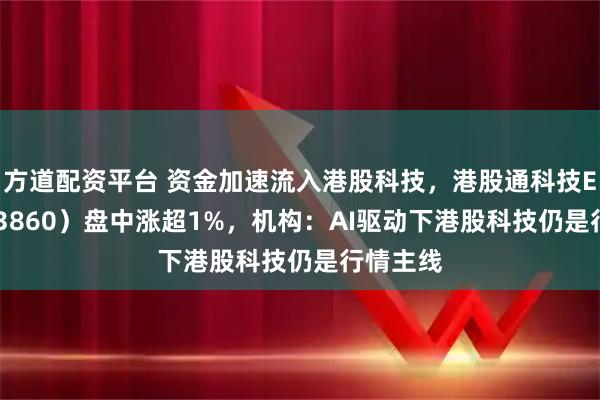 方道配资平台 资金加速流入港股科技，港股通科技ETF（513860）盘中涨超1%，机构：AI驱动下港股科技仍是行情主线
