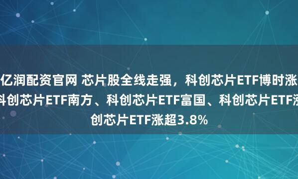 亿润配资官网 芯片股全线走强，科创芯片ETF博时涨超4%，科创芯片ETF南方、科创芯片ETF富国、科创芯片ETF涨超3.8%