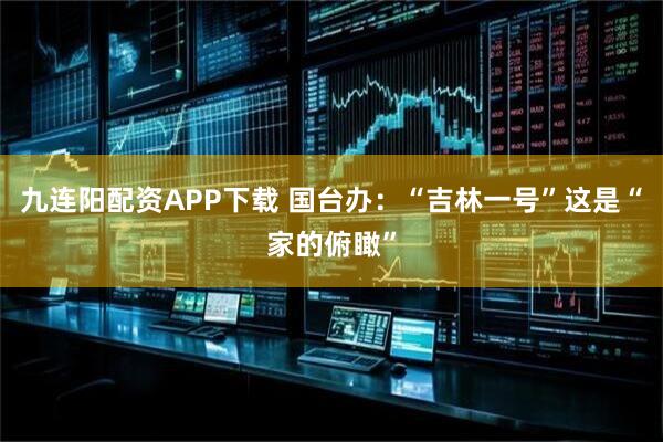 九连阳配资APP下载 国台办：“吉林一号”这是“家的俯瞰”