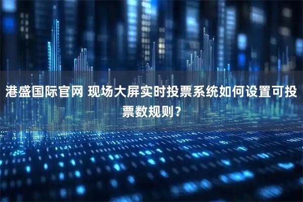 港盛国际官网 现场大屏实时投票系统如何设置可投票数规则？