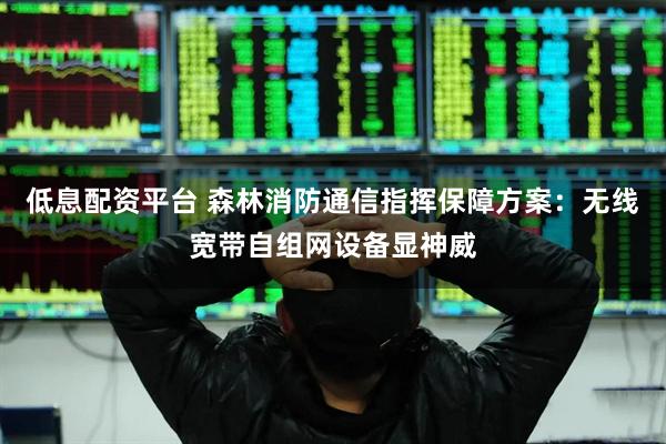 低息配资平台 森林消防通信指挥保障方案：无线宽带自组网设备显神威