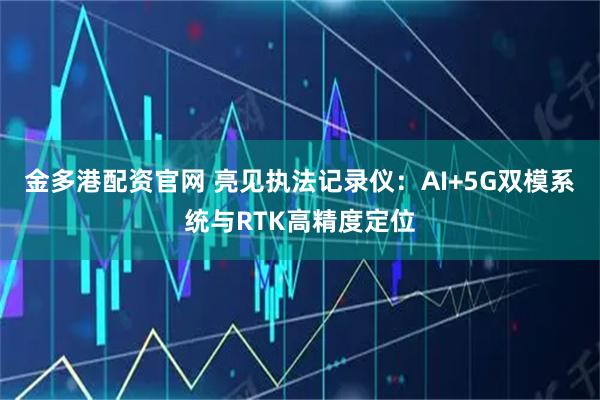 金多港配资官网 亮见执法记录仪：AI+5G双模系统与RTK高精度定位