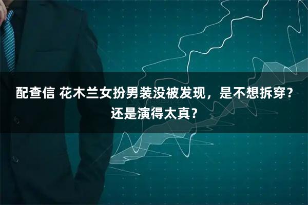 配查信 花木兰女扮男装没被发现,是不想拆穿?还是演得太真?