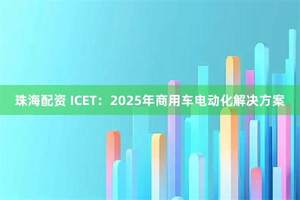 珠海配资 ICET：2025年商用车电动化解决方案
