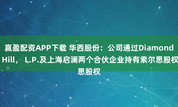 赢盈配资APP下载 华西股份：公司通过Diamond Hill， L.P.及上海启澜两个合伙企业持有索尔思股权