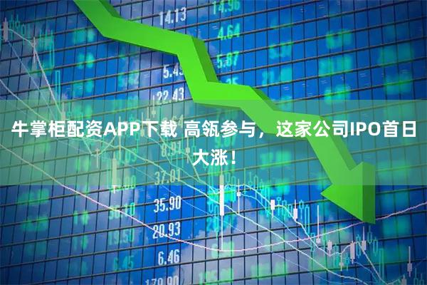 牛掌柜配资APP下载 高瓴参与，这家公司IPO首日大涨！