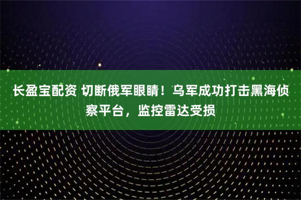 长盈宝配资 切断俄军眼睛！乌军成功打击黑海侦察平台，监控雷达受损