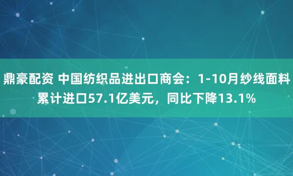 鼎豪配资 中国纺织品进出口商会：1-10月纱线面料累计进口57.1亿美元，同比下降13.1%