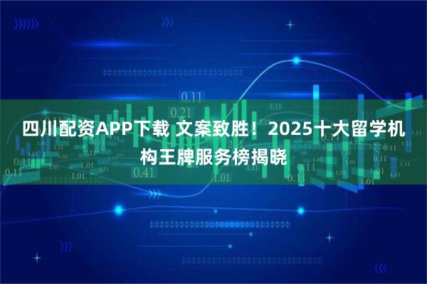 四川配资APP下载 文案致胜！2025十大留学机构王牌服务榜揭晓