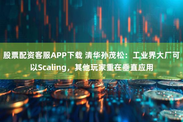 股票配资客服APP下载 清华孙茂松：工业界大厂可以Scaling，其他玩家重在垂直应用