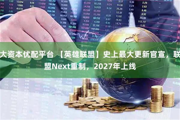 大资本优配平台 【英雄联盟】史上最大更新官宣，联盟Next重制，2027年上线