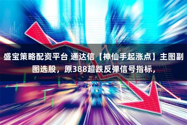 盛宝策略配资平台 通达信【神仙手起涨点】主图副图选股，原388超跌反弹信号指标，