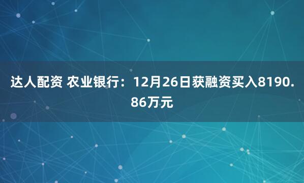 达人配资 农业银行：12月26日获融资买入8190.86万元
