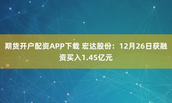 期货开户配资APP下载 宏达股份：12月26日获融资买入1.45亿元