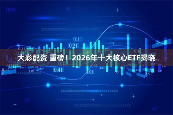 大彩配资 重磅！2026年十大核心ETF揭晓