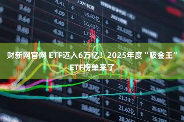 财新网官网 ETF迈入6万亿！2025年度“吸金王”ETF榜单来了