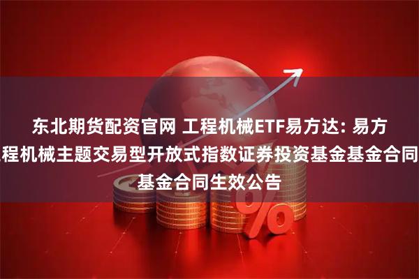 东北期货配资官网 工程机械ETF易方达: 易方达中证工程机械主题交易型开放式指数证券投资基金基金合同生效公告