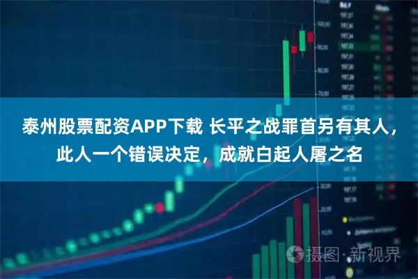 泰州股票配资APP下载 长平之战罪首另有其人，此人一个错误决定，成就白起人屠之名