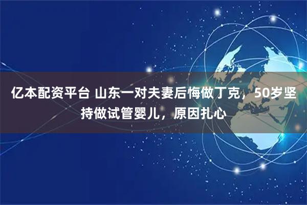 亿本配资平台 山东一对夫妻后悔做丁克，50岁坚持做试管婴儿，原因扎心