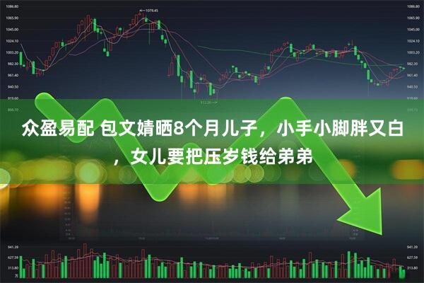 众盈易配 包文婧晒8个月儿子，小手小脚胖又白，女儿要把压岁钱给弟弟