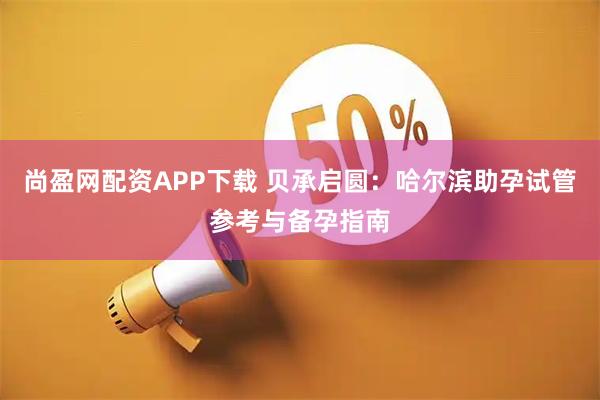 尚盈网配资APP下载 贝承启圆：哈尔滨助孕试管参考与备孕指南