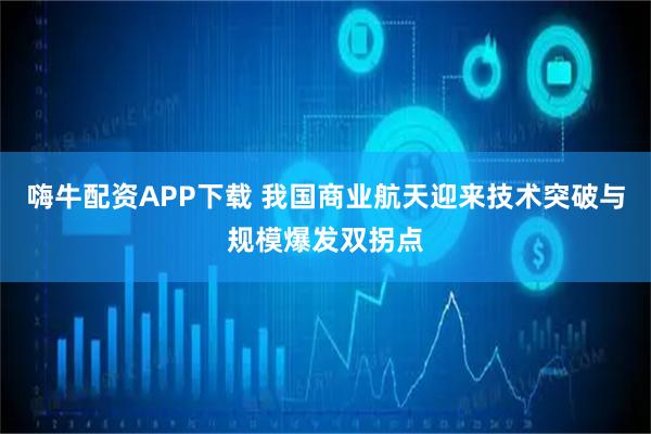 嗨牛配资APP下载 我国商业航天迎来技术突破与规模爆发双拐点