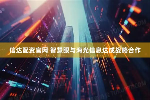 信达配资官网 智慧眼与海光信息达成战略合作