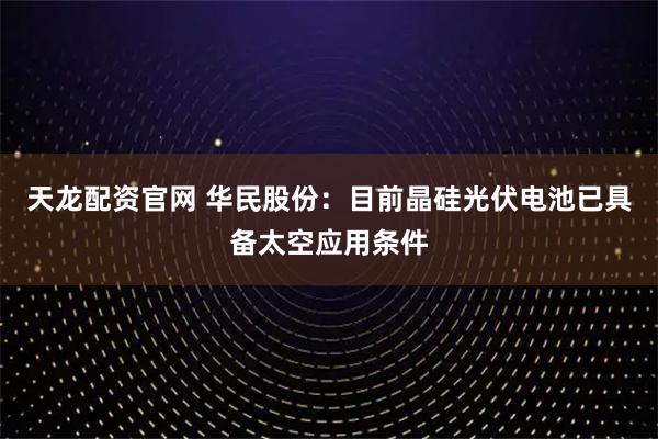 天龙配资官网 华民股份：目前晶硅光伏电池已具备太空应用条件