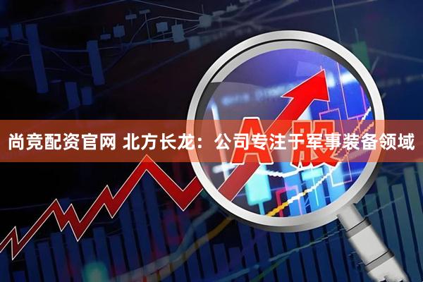 尚竞配资官网 北方长龙：公司专注于军事装备领域